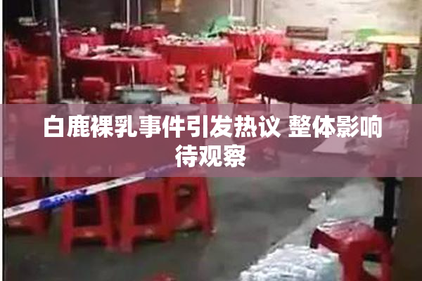 白鹿裸乳事件引发热议 整体影响待观察