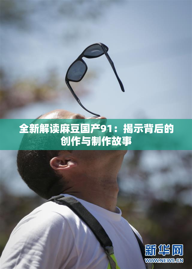 全新解读麻豆国产91：揭示背后的创作与制作故事