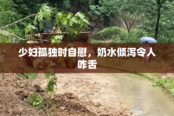 少妇孤独时自慰，奶水倾泻令人咋舌