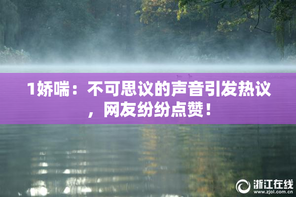 1娇喘：不可思议的声音引发热议，网友纷纷点赞！