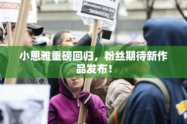小恩雅重磅回归，粉丝期待新作品发布！