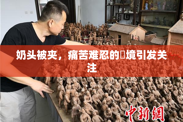 奶头被夹，痛苦难忍的囧境引发关注