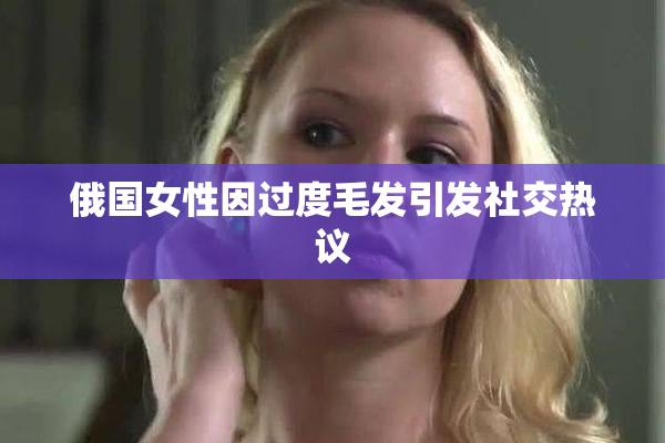 俄国女性因过度毛发引发社交热议