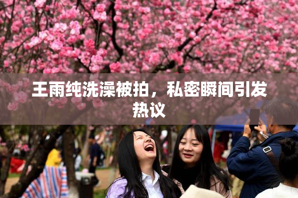 王雨纯洗澡被拍，私密瞬间引发热议