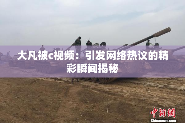 大凡被c视频：引发网络热议的精彩瞬间揭秘