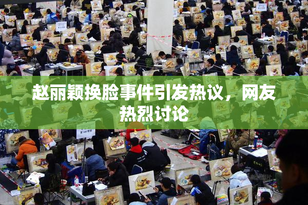 赵丽颖换脸事件引发热议，网友热烈讨论
