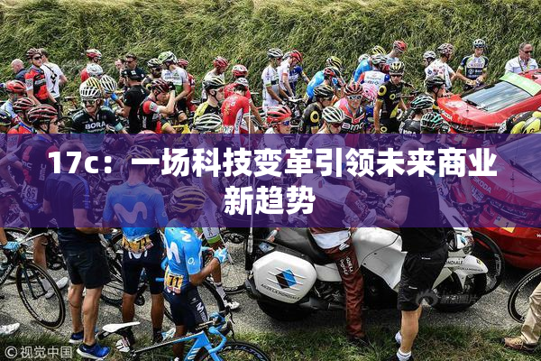 17c：一场科技变革引领未来商业新趋势