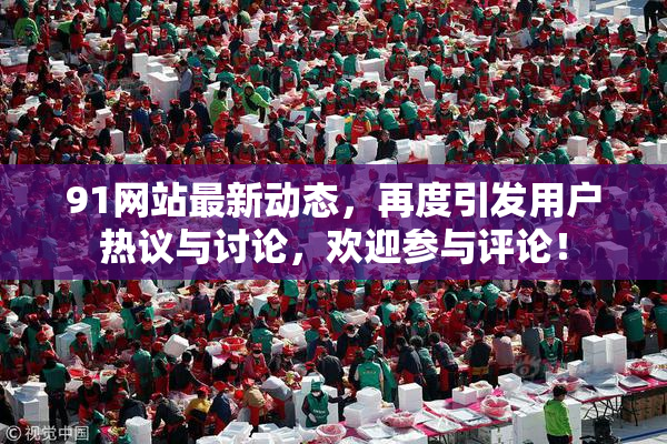 91网站最新动态，再度引发用户热议与讨论，欢迎参与评论！