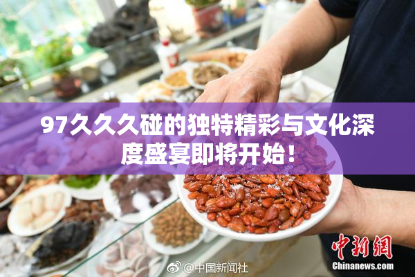 97久久久碰的独特精彩与文化深度盛宴即将开始！