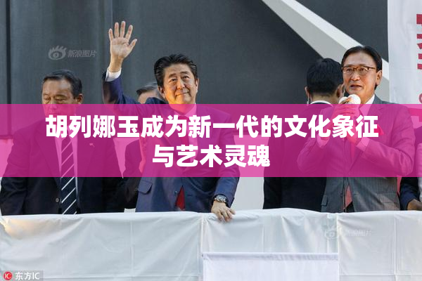 胡列娜玉成为新一代的文化象征与艺术灵魂