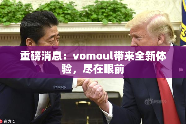 重磅消息：vomoul带来全新体验，尽在眼前
