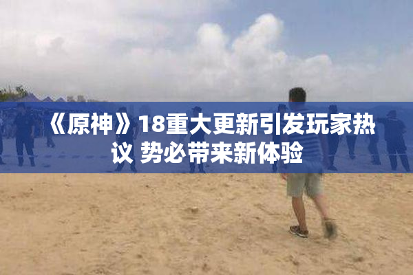 《原神》18重大更新引发玩家热议 势必带来新体验
