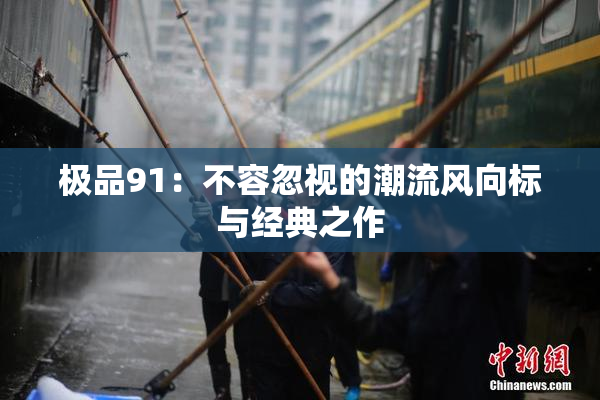 极品91：不容忽视的潮流风向标与经典之作