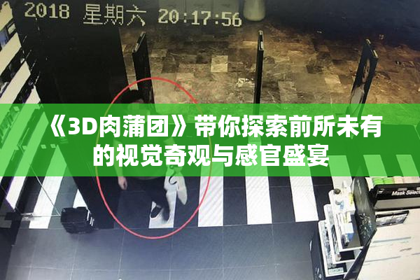 《3D肉蒲团》带你探索前所未有的视觉奇观与感官盛宴