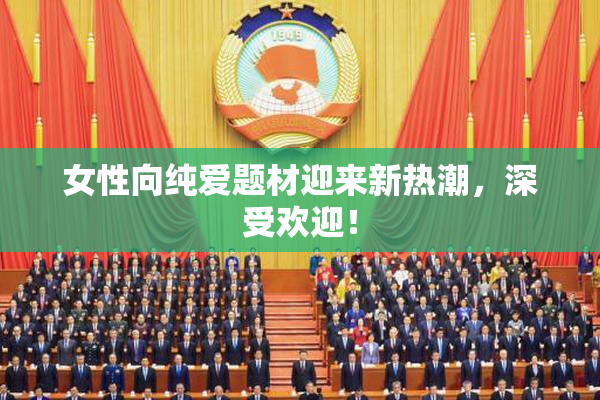 女性向纯爱题材迎来新热潮，深受欢迎！