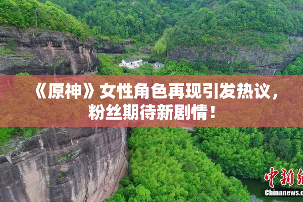 《原神》女性角色再现引发热议，粉丝期待新剧情！
