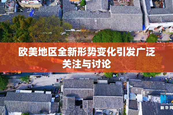 欧美地区全新形势变化引发广泛关注与讨论