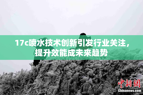 17c喷水技术创新引发行业关注，提升效能成未来趋势
