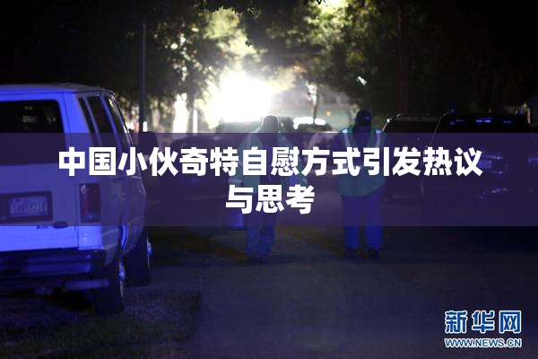 中国小伙奇特自慰方式引发热议与思考