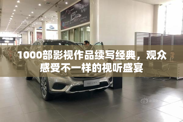1000部影视作品续写经典，观众感受不一样的视听盛宴