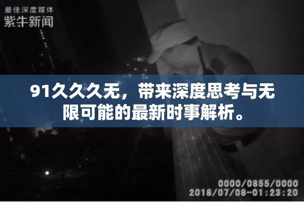 91久久久无，带来深度思考与无限可能的最新时事解析。