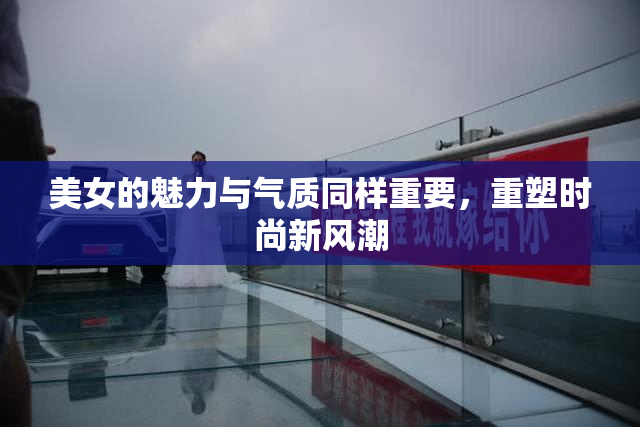 美女的魅力与气质同样重要，重塑时尚新风潮