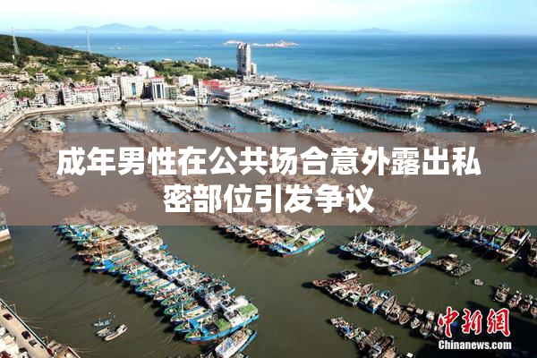 成年男性在公共场合意外露出私密部位引发争议