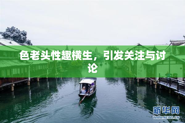 色老头性趣横生，引发关注与讨论