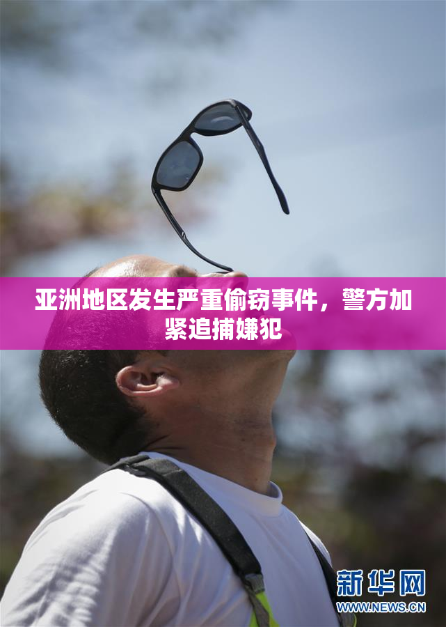 亚洲地区发生严重偷窃事件，警方加紧追捕嫌犯