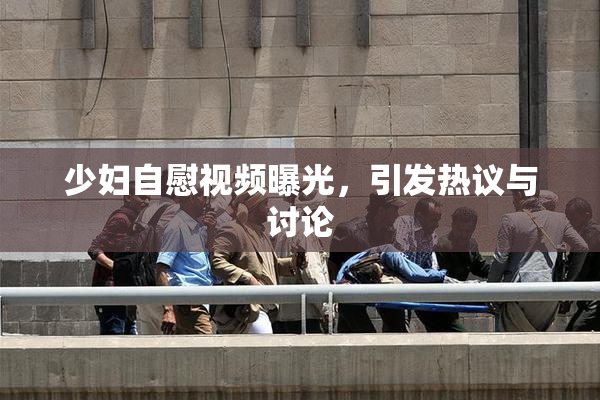 少妇自慰视频曝光，引发热议与讨论