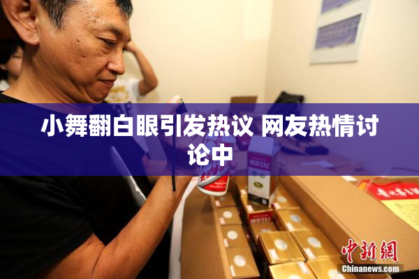 小舞翻白眼引发热议 网友热情讨论中