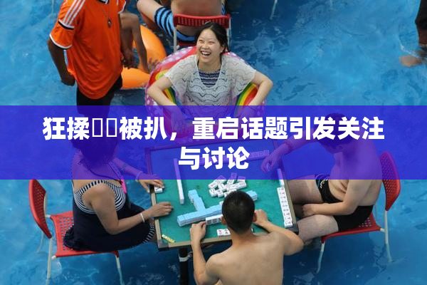 狂揉❌‌被扒，重启话题引发关注与讨论