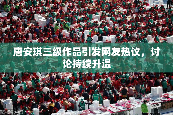 唐安琪三级作品引发网友热议，讨论持续升温