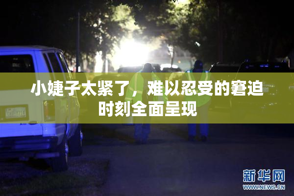 小婕子太紧了，难以忍受的窘迫时刻全面呈现