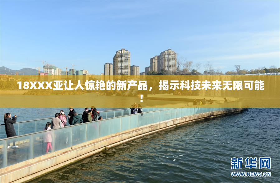 18XXX亚让人惊艳的新产品，揭示科技未来无限可能！