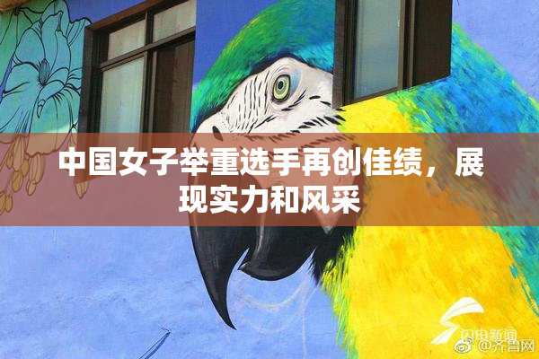 中国女子举重选手再创佳绩，展现实力和风采