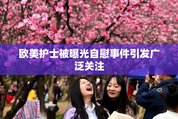 欧美护士被曝光自慰事件引发广泛关注
