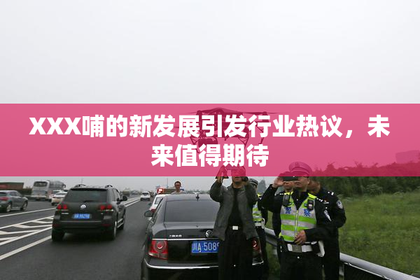 XXX哺的新发展引发行业热议，未来值得期待