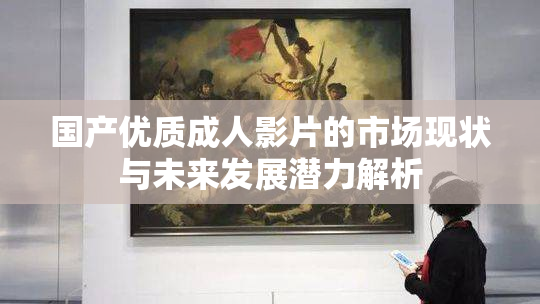国产优质成人影片的市场现状与未来发展潜力解析