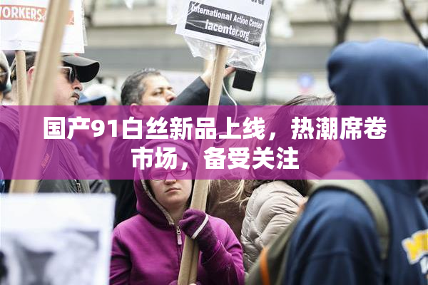 国产91白丝新品上线，热潮席卷市场，备受关注