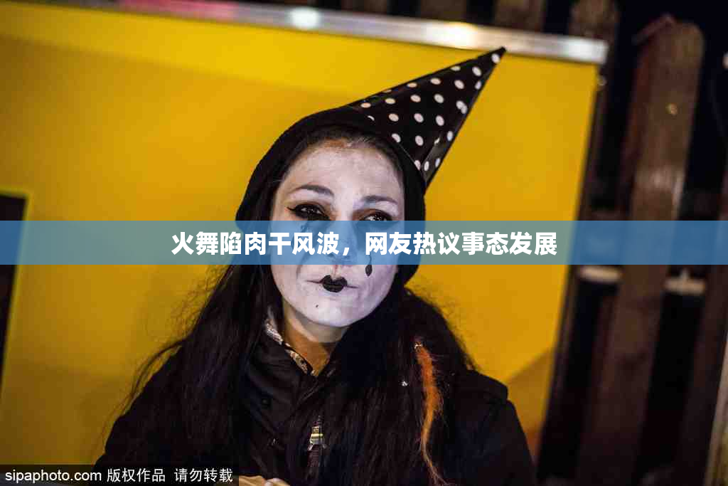 火舞陷肉干风波，网友热议事态发展