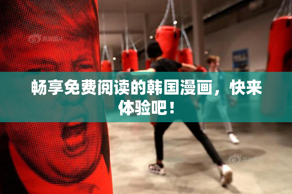 畅享免费阅读的韩国漫画，快来体验吧！