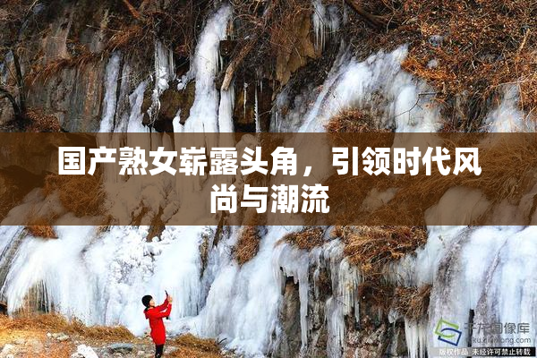 国产熟女崭露头角，引领时代风尚与潮流