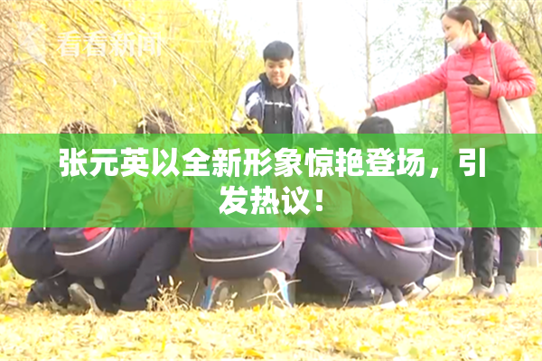张元英以全新形象惊艳登场，引发热议！