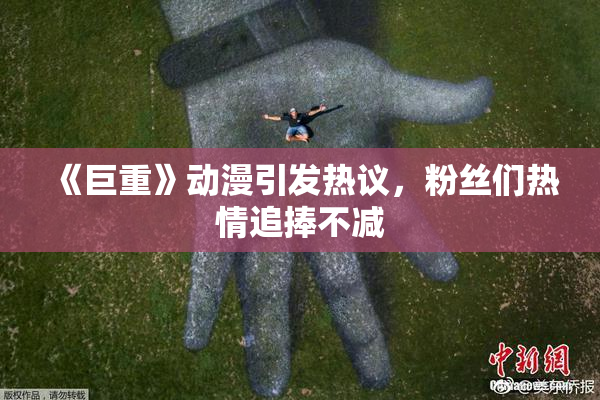 《巨重》动漫引发热议，粉丝们热情追捧不减