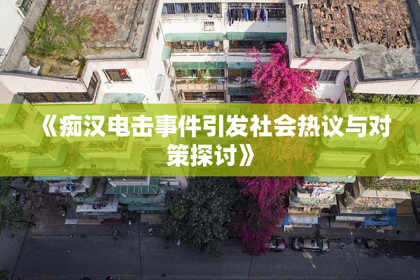 《痴汉电击事件引发社会热议与对策探讨》