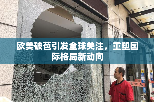 欧美破苞引发全球关注，重塑国际格局新动向