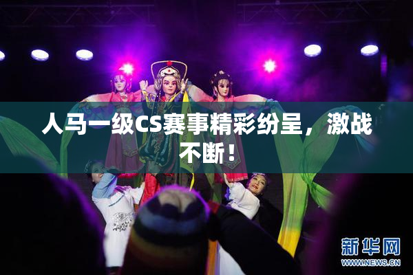 人马一级CS赛事精彩纷呈，激战不断！