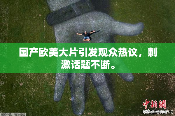 国产欧美大片引发观众热议，刺激话题不断。