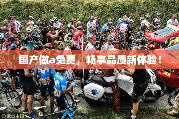 国产做a免费，畅享品质新体验！